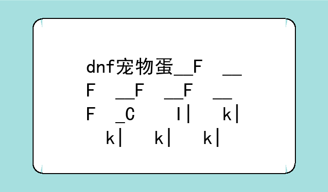 dnf宠物蛋__DNF宠物蛋怎么获得