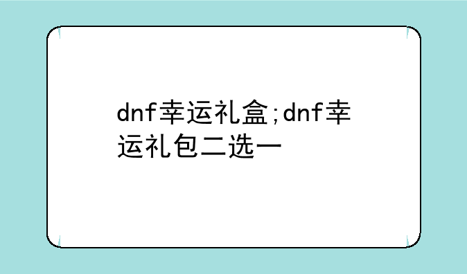 dnf幸运礼盒;dnf幸运礼包二选一