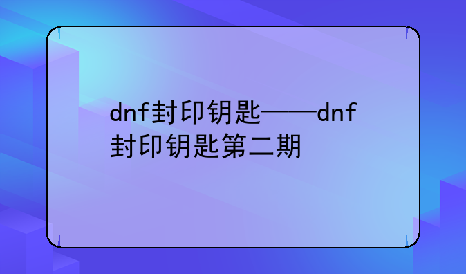 dnf封印钥匙——dnf封印钥匙第二期