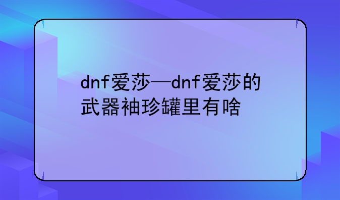 dnf爱莎—dnf爱莎的武器袖珍罐里有啥