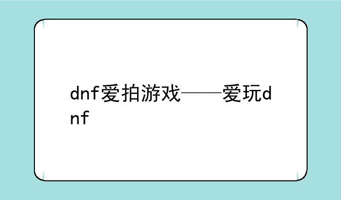 dnf爱拍游戏——爱玩dnf