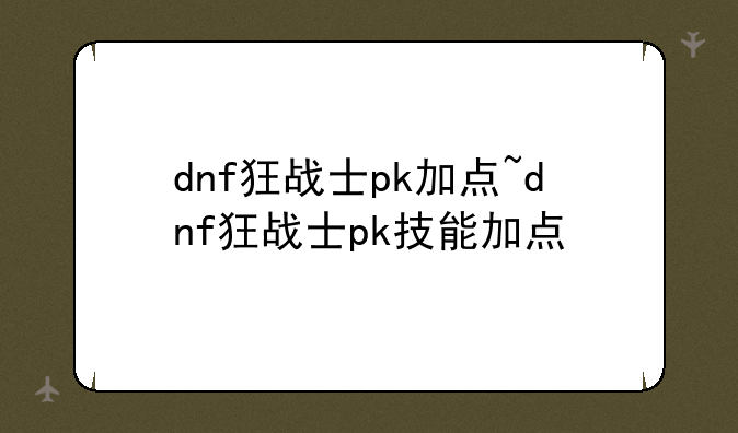 dnf狂战士pk加点~dnf狂战士pk技能加点