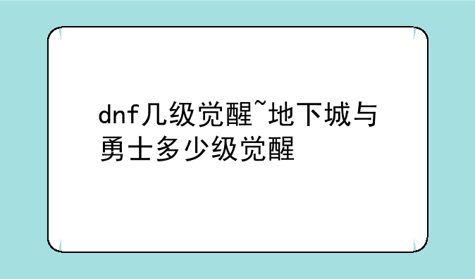 dnf几级觉醒~地下城与勇士多少级觉醒