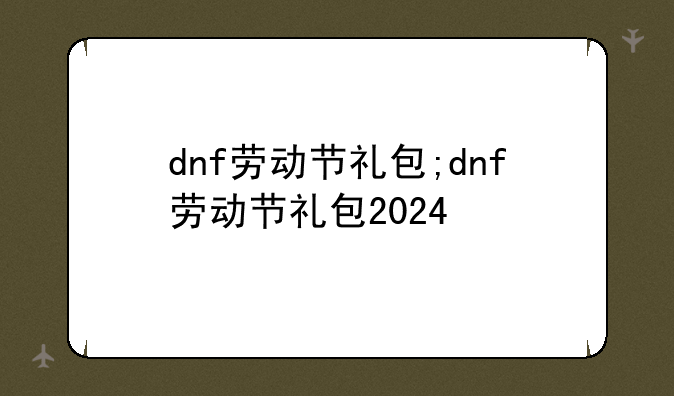 dnf劳动节礼包;dnf劳动节礼包2024
