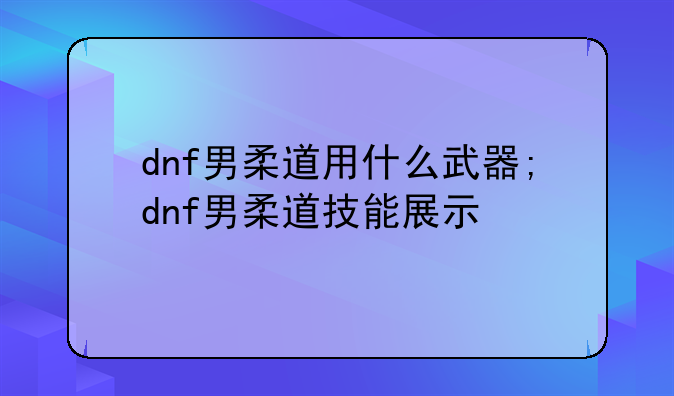 dnf男柔道用什么武器;dnf男柔道技能展示