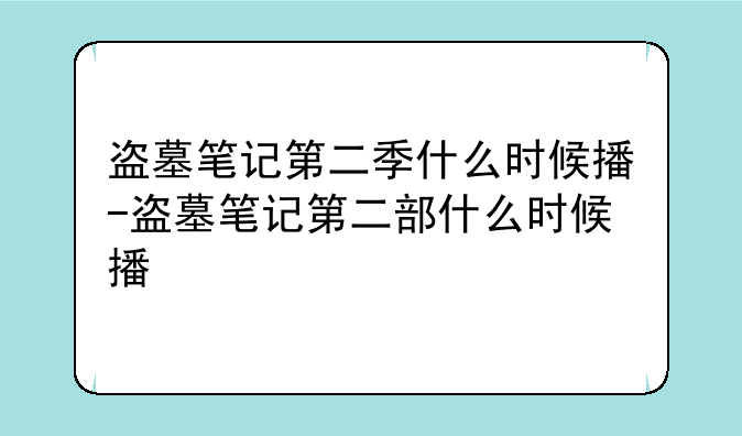 盗墓笔记第二季什么时候播-盗墓笔记第二部什么时候播