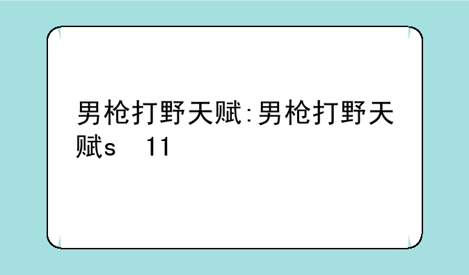 男枪打野天赋:男枪打野天赋s 11
