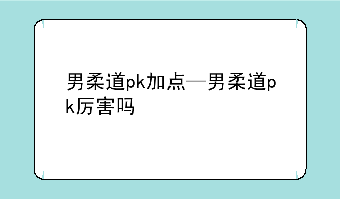 男柔道pk加点—男柔道pk厉害吗