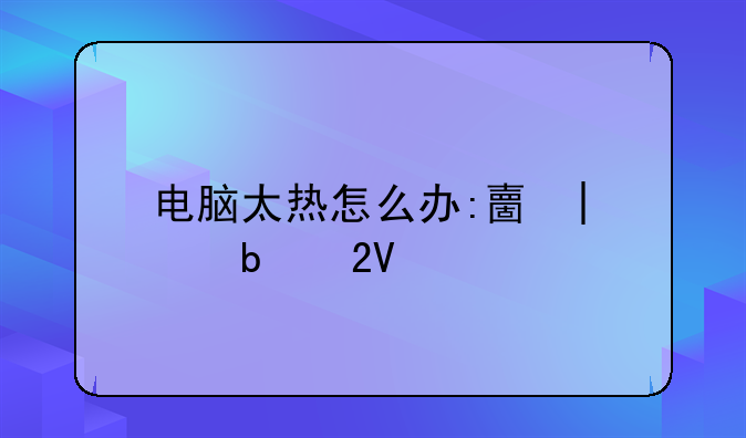 电脑太热怎么办:夏天玩电脑太热怎么办
