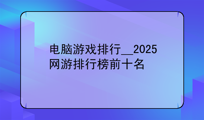 电脑游戏排行__2025网游排行榜前十名