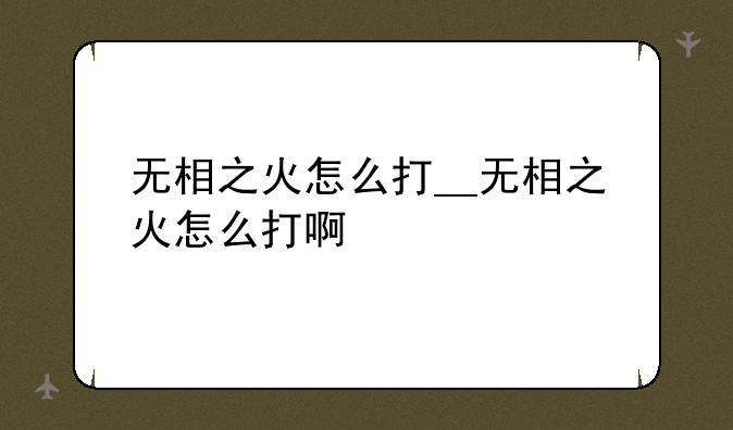 无相之火怎么打__无相之火怎么打啊