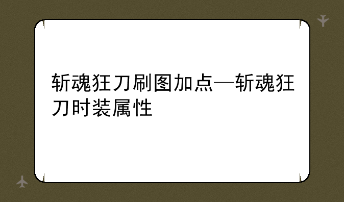 斩魂狂刀刷图加点—斩魂狂刀时装属性