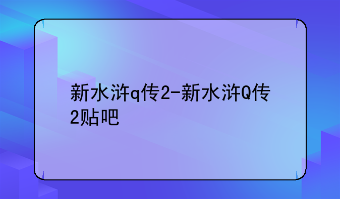 新水浒q传2-新水浒Q传2贴吧