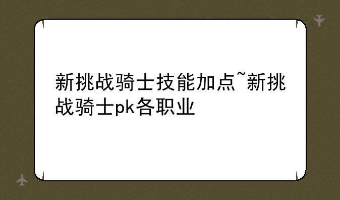 新挑战骑士技能加点~新挑战骑士pk各职业