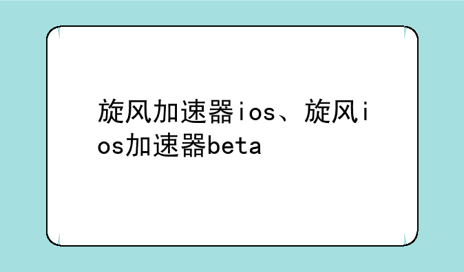 旋风加速器ios、旋风ios加速器beta