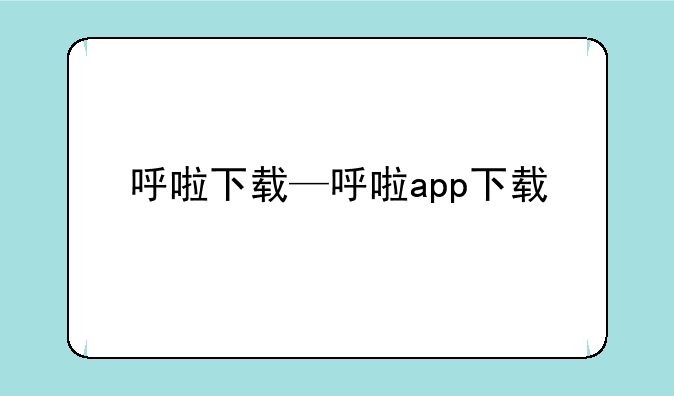 呼啦下载—呼啦app下载
