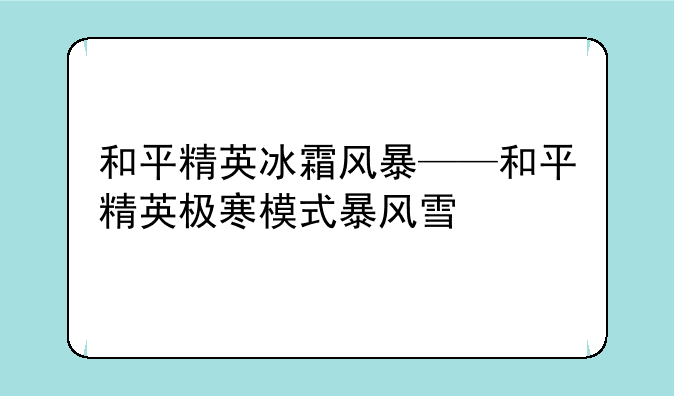 和平精英冰霜风暴——和平精英极寒模式暴风雪