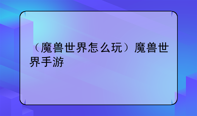 （魔兽世界怎么玩）魔兽世界手游