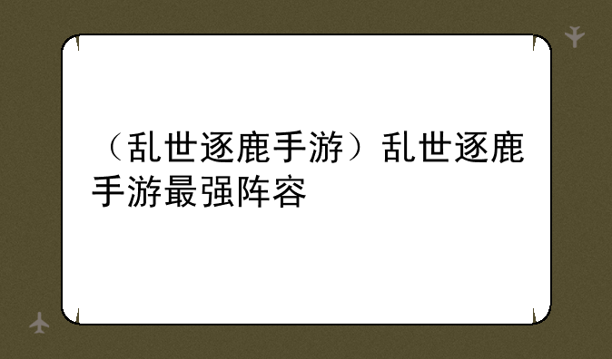 （乱世逐鹿手游）乱世逐鹿手游最强阵容