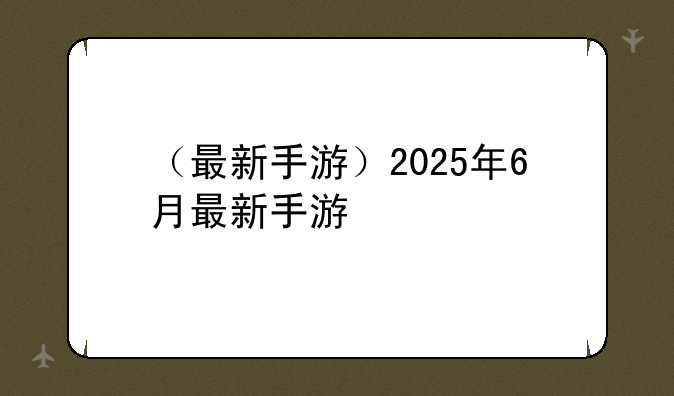 （最新手游）2025年6月最新手游