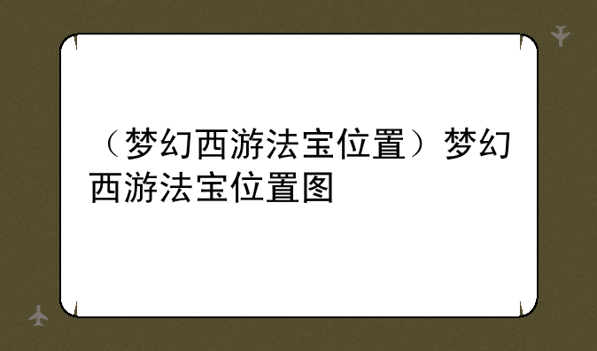（梦幻西游法宝位置）梦幻西游法宝位置图