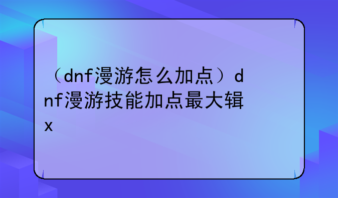 （dnf漫游怎么加点）dnf漫游技能加点最大输出