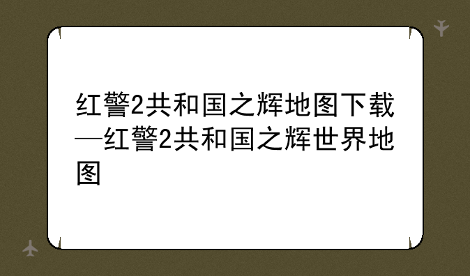 红警2共和国之辉地图下载—红警2共和国之辉世界地图