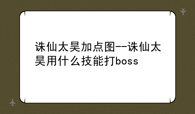 诛仙太昊加点图--诛仙太昊用什么技能打boss