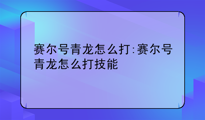 赛尔号青龙怎么打:赛尔号青龙怎么打技能