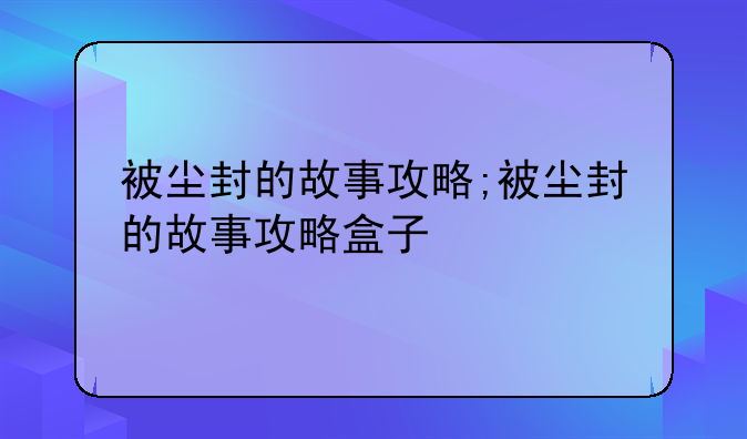 被尘封的故事攻略;被尘封的故事攻略盒子