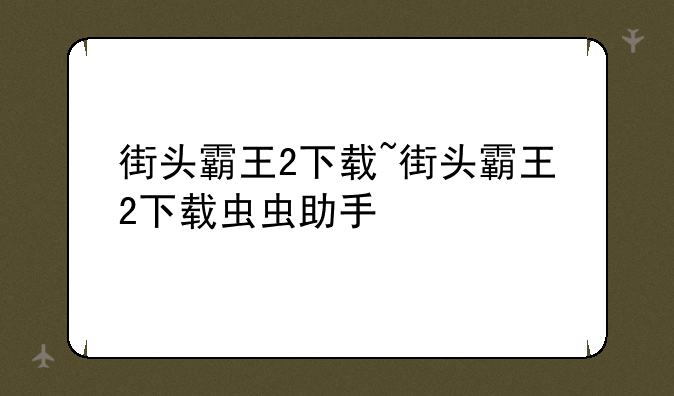 街头霸王2下载~街头霸王2下载虫虫助手