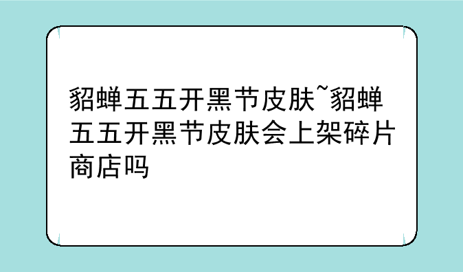 貂蝉五五开黑节皮肤~貂蝉五五开黑节皮肤会上架碎片商店吗