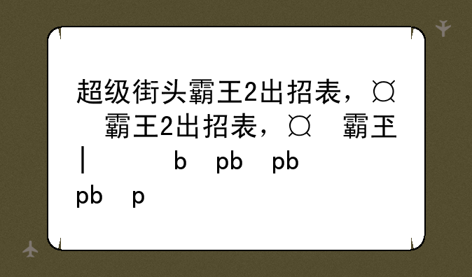 超级街头霸王2出招表，超级街头霸王2出招表大全
