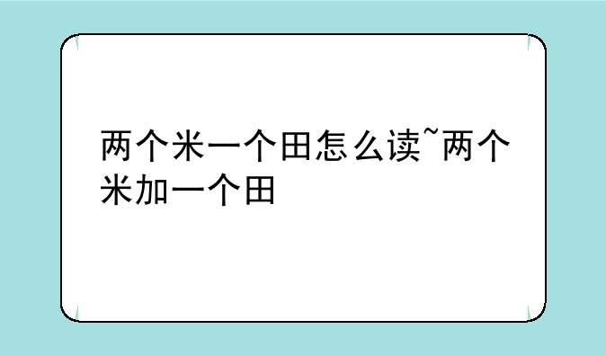 两个米一个田怎么读~两个米加一个田