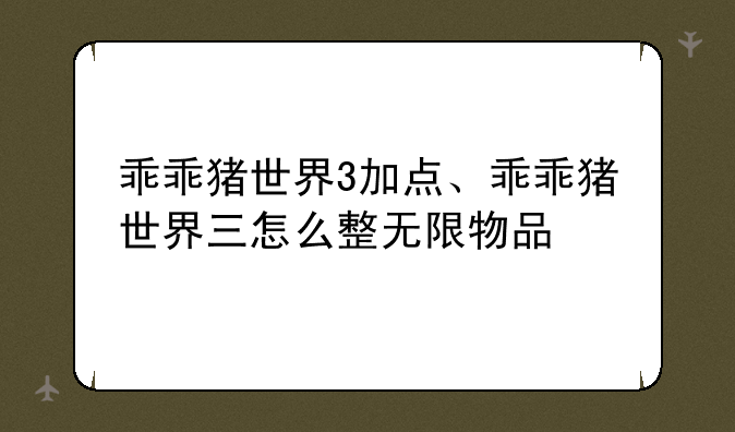 乖乖猪世界3加点、乖乖猪世界三怎么整无限物品