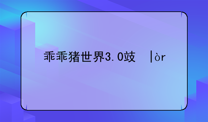 乖乖猪世界3.0攻略:乖乖猪世界3无敌版攻略