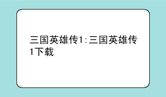 三国英雄传1:三国英雄传1下载