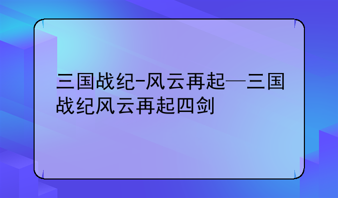 三国战纪-风云再起—三国战纪风云再起四剑