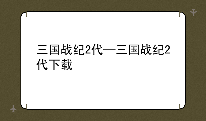 三国战纪2代—三国战纪2代下载