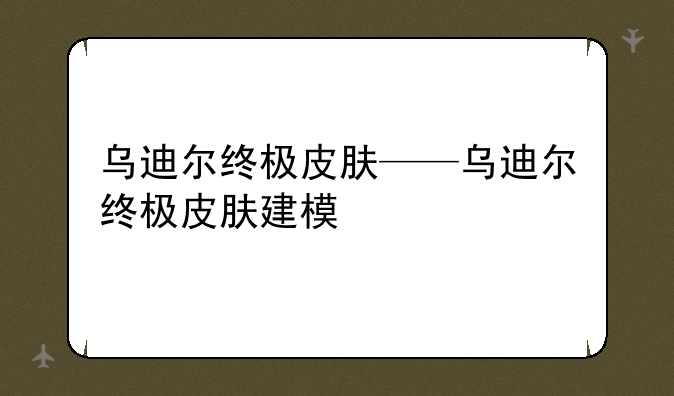 乌迪尔终极皮肤——乌迪尔终极皮肤建模