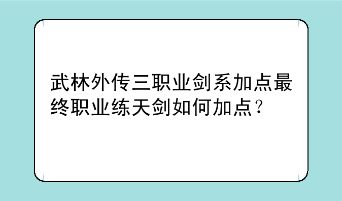 武林外传三职业剑系加点最终职业练天剑如何加点？