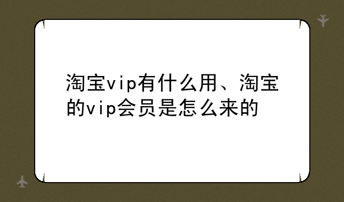 淘宝vip有什么用、淘宝的vip会员是怎么来的