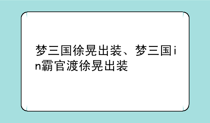 梦三国徐晃出装、梦三国in霸官渡徐晃出装