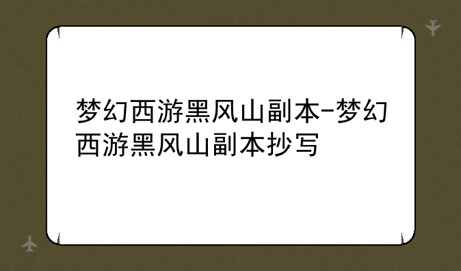 梦幻西游黑风山副本-梦幻西游黑风山副本抄写