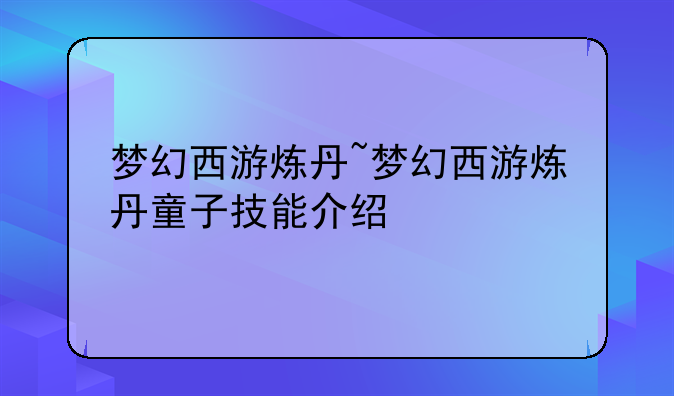 梦幻西游炼丹~梦幻西游炼丹童子技能介绍