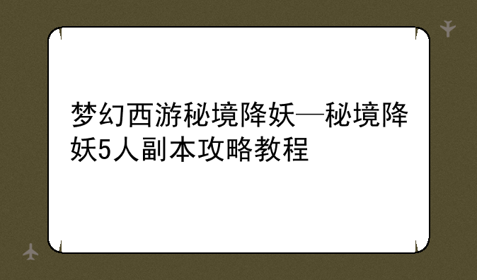 梦幻西游秘境降妖—秘境降妖5人副本攻略教程