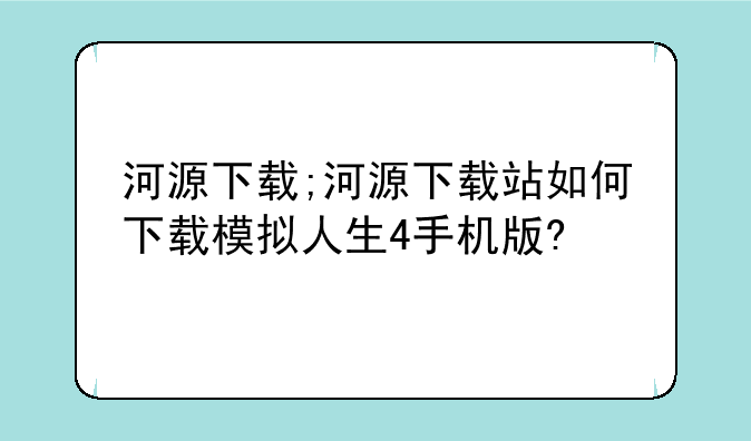 河源下载;河源下载站如何下载模拟人生4手机版?