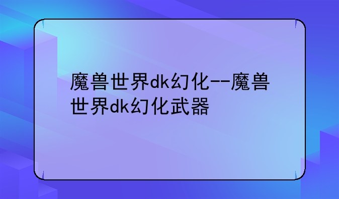 魔兽世界dk幻化--魔兽世界dk幻化武器