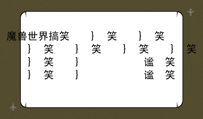 魔兽世界搞笑宏、魔兽世界有趣的宏