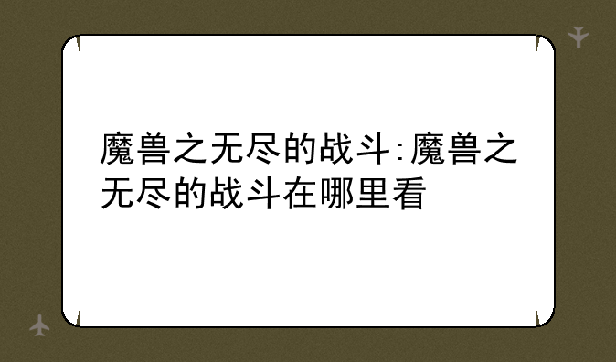 魔兽之无尽的战斗:魔兽之无尽的战斗在哪里看